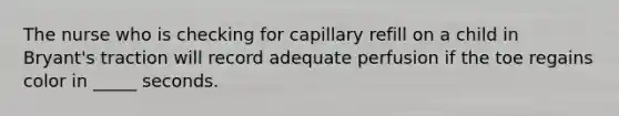 The nurse who is checking for capillary refill on a child in Bryant's traction will record adequate perfusion if the toe regains color in _____ seconds.