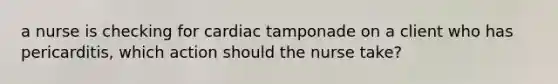 a nurse is checking for cardiac tamponade on a client who has pericarditis, which action should the nurse take?