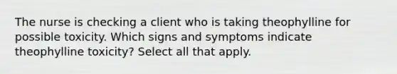 The nurse is checking a client who is taking theophylline for possible toxicity. Which signs and symptoms indicate theophylline toxicity? Select all that apply.