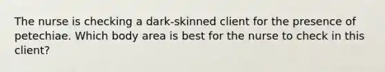 The nurse is checking a dark-skinned client for the presence of petechiae. Which body area is best for the nurse to check in this client?