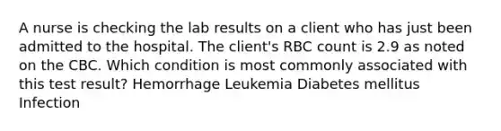 A nurse is checking the lab results on a client who has just been admitted to the hospital. The client's RBC count is 2.9 as noted on the CBC. Which condition is most commonly associated with this test result? Hemorrhage Leukemia Diabetes mellitus Infection