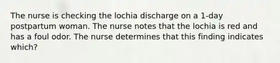 The nurse is checking the lochia discharge on a 1-day postpartum woman. The nurse notes that the lochia is red and has a foul odor. The nurse determines that this finding indicates which?