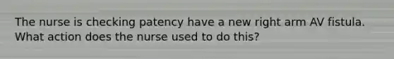 The nurse is checking patency have a new right arm AV fistula. What action does the nurse used to do this?