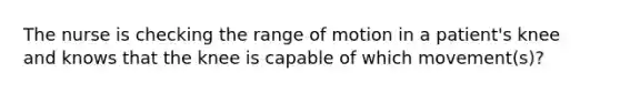 The nurse is checking the range of motion in a patient's knee and knows that the knee is capable of which movement(s)?