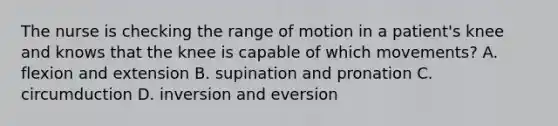 The nurse is checking the range of motion in a patient's knee and knows that the knee is capable of which movements? A. flexion and extension B. supination and pronation C. circumduction D. inversion and eversion