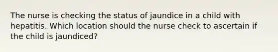 The nurse is checking the status of jaundice in a child with hepatitis. Which location should the nurse check to ascertain if the child is jaundiced?