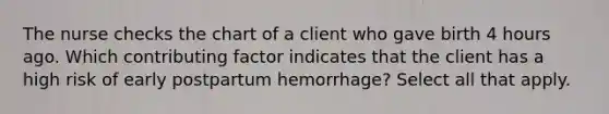 The nurse checks the chart of a client who gave birth 4 hours ago. Which contributing factor indicates that the client has a high risk of early postpartum hemorrhage? Select all that apply.