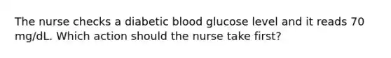 The nurse checks a diabetic blood glucose level and it reads 70 mg/dL. Which action should the nurse take first?