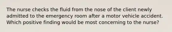 The nurse checks the fluid from the nose of the client newly admitted to the emergency room after a motor vehicle accident. Which positive finding would be most concerning to the nurse?