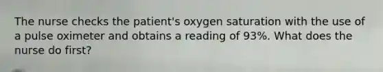 The nurse checks the patient's oxygen saturation with the use of a pulse oximeter and obtains a reading of 93%. What does the nurse do first?