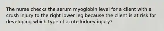 The nurse checks the serum myoglobin level for a client with a crush injury to the right lower leg because the client is at risk for developing which type of acute kidney injury?