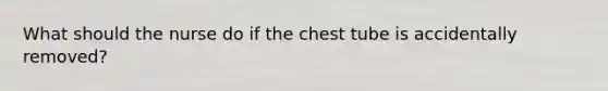 What should the nurse do if the chest tube is accidentally removed?