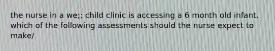 the nurse in a we;; child clinic is accessing a 6 month old infant. which of the following assessments should the nurse expect to make/