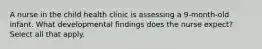 A nurse in the child health clinic is assessing a 9-month-old infant. What developmental findings does the nurse expect? Select all that apply.