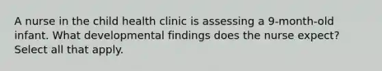 A nurse in the child health clinic is assessing a 9-month-old infant. What developmental findings does the nurse expect? Select all that apply.