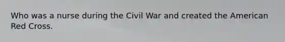 Who was a nurse during the Civil War and created the American Red Cross.