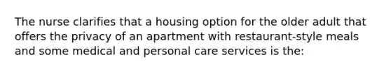 The nurse clarifies that a housing option for the older adult that offers the privacy of an apartment with restaurant-style meals and some medical and personal care services is the: