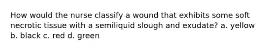 How would the nurse classify a wound that exhibits some soft necrotic tissue with a semiliquid slough and exudate? a. yellow b. black c. red d. green