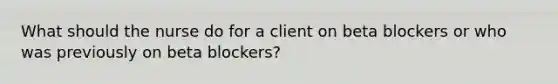 What should the nurse do for a client on beta blockers or who was previously on beta blockers?