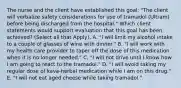 The nurse and the client have established this goal: "The client will verbalize safety considerations for use of tramadol (Ultram) before being discharged from the hospital." Which client statements would support evaluation that this goal has been achieved? (Select all that Apply). A. "I will limit my alcohol intake to a couple of glasses of wine with dinner." B. "I will work with my health care provider to taper off the dose of this medication when it is no longer needed." C. "I will not drive until I know how I am going to react to the tramadol." D. "I will avoid taking my regular dose of kava-herbal medication while I am on this drug." E. "I will not eat aged cheese while taking tramadol."