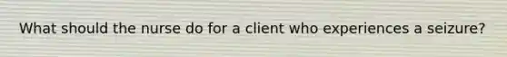 What should the nurse do for a client who experiences a seizure?