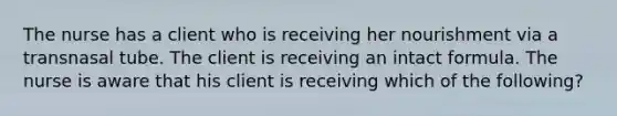 The nurse has a client who is receiving her nourishment via a transnasal tube. The client is receiving an intact formula. The nurse is aware that his client is receiving which of the following?