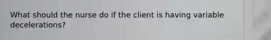 What should the nurse do if the client is having variable decelerations?