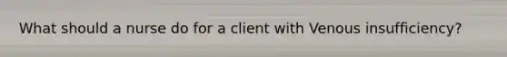 What should a nurse do for a client with Venous insufficiency?