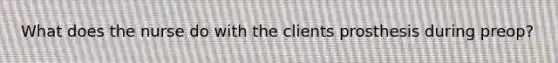 What does the nurse do with the clients prosthesis during preop?