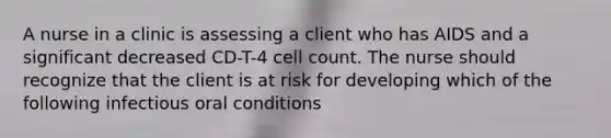 A nurse in a clinic is assessing a client who has AIDS and a significant decreased CD-T-4 cell count. The nurse should recognize that the client is at risk for developing which of the following infectious oral conditions