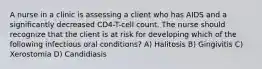 A nurse in a clinic is assessing a client who has AIDS and a significantly decreased CD4-T-cell count. The nurse should recognize that the client is at risk for developing which of the following infectious oral conditions? A) Halitosis B) Gingivitis C) Xerostomia D) Candidiasis