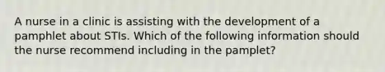 A nurse in a clinic is assisting with the development of a pamphlet about STIs. Which of the following information should the nurse recommend including in the pamplet?