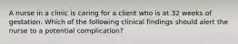 A nurse in a clinic is caring for a client who is at 32 weeks of gestation. Which of the following clinical findings should alert the nurse to a potential complication?