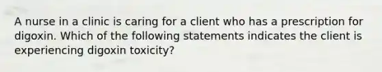 A nurse in a clinic is caring for a client who has a prescription for digoxin. Which of the following statements indicates the client is experiencing digoxin toxicity?