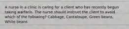 A nurse in a clinic is caring for a client who has recently begun taking warfarin. The nurse should instruct the client to avoid which of the following? Cabbage, Cantaloupe, Green beans, White beans