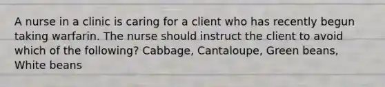 A nurse in a clinic is caring for a client who has recently begun taking warfarin. The nurse should instruct the client to avoid which of the following? Cabbage, Cantaloupe, Green beans, White beans