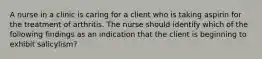 A nurse in a clinic is caring for a client who is taking aspirin for the treatment of arthritis. The nurse should identify which of the following findings as an indication that the client is beginning to exhibit salicylism?