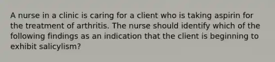 A nurse in a clinic is caring for a client who is taking aspirin for the treatment of arthritis. The nurse should identify which of the following findings as an indication that the client is beginning to exhibit salicylism?