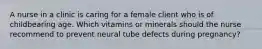 A nurse in a clinic is caring for a female client who is of childbearing age. Which vitamins or minerals should the nurse recommend to prevent neural tube defects during pregnancy?