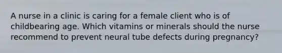 A nurse in a clinic is caring for a female client who is of childbearing age. Which vitamins or minerals should the nurse recommend to prevent neural tube defects during pregnancy?