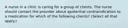 A nurse in a clinic is caring for a group of clients. The nurse should contact the provider about apotential contraindication to a medication for which of the following clients? (Select all that apply.)