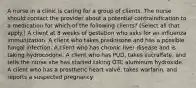 A nurse in a clinic is caring for a group of clients. The nurse should contact the provider about a potential contraindication to a medication for which of the following clients? (Select all that apply.) A client at 8 weeks of gestation who asks for an influenza immunization. A client who takes prednisone and has a possible fungal infection. A client who has chronic liver disease and is taking hydrocodone. A client who has PUD, takes sucralfate, and tells the nurse she has started taking OTC aluminum hydroxide. A client who has a prosthetic heart valve, takes warfarin, and reports a suspected pregnancy.