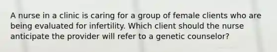 A nurse in a clinic is caring for a group of female clients who are being evaluated for infertility. Which client should the nurse anticipate the provider will refer to a genetic counselor?