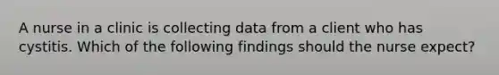 A nurse in a clinic is collecting data from a client who has cystitis. Which of the following findings should the nurse expect?