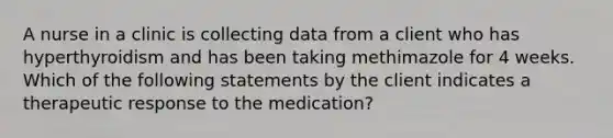 A nurse in a clinic is collecting data from a client who has hyperthyroidism and has been taking methimazole for 4 weeks. Which of the following statements by the client indicates a therapeutic response to the medication?