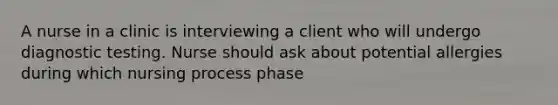 A nurse in a clinic is interviewing a client who will undergo diagnostic testing. Nurse should ask about potential allergies during which nursing process phase