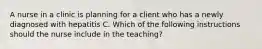 A nurse in a clinic is planning for a client who has a newly diagnosed with hepatitis C. Which of the following instructions should the nurse include in the teaching?