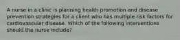 A nurse in a clinic is planning health promotion and disease prevention strategies for a client who has multiple risk factors for cardiovascular disease. Which of the following interventions should the nurse include?