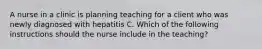 A nurse in a clinic is planning teaching for a client who was newly diagnosed with hepatitis C. Which of the following instructions should the nurse include in the teaching?