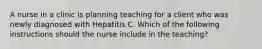 A nurse in a clinic is planning teaching for a client who was newly diagnosed with Hepatitis C. Which of the following instructions should the nurse include in the teaching?